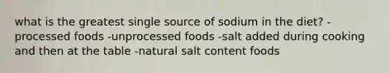 what is the greatest single source of sodium in the diet? -processed foods -unprocessed foods -salt added during cooking and then at the table -natural salt content foods