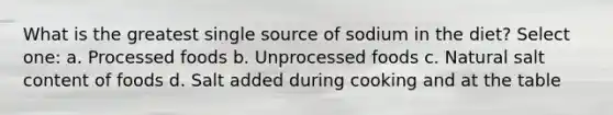 What is the greatest single source of sodium in the diet? Select one: a. Processed foods b. Unprocessed foods c. Natural salt content of foods d. Salt added during cooking and at the table