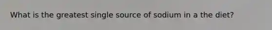 What is the greatest single source of sodium in a the diet?