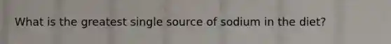 What is the greatest single source of sodium in the diet?​