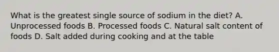 What is the greatest single source of sodium in the diet? A. Unprocessed foods B. Processed foods C. Natural salt content of foods D. Salt added during cooking and at the table