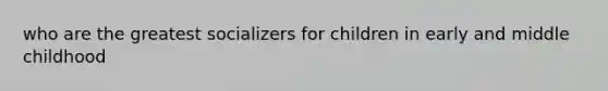 who are the greatest socializers for children in early and middle childhood
