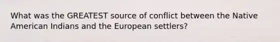 What was the GREATEST source of conflict between the Native American Indians and the European settlers?