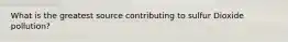 What is the greatest source contributing to sulfur Dioxide pollution?