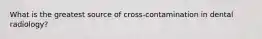 What is the greatest source of cross-contamination in dental radiology?