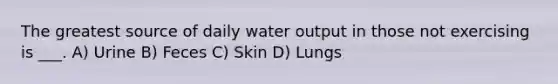 The greatest source of daily water output in those not exercising is ___. A) Urine B) Feces C) Skin D) Lungs