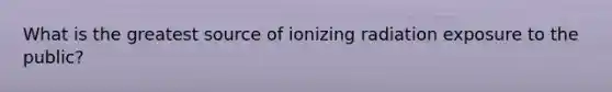 What is the greatest source of ionizing radiation exposure to the public?