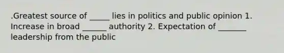 .Greatest source of _____ lies in politics and public opinion 1. Increase in broad ______ authority 2. Expectation of _______ leadership from the public