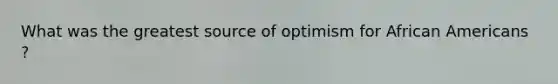 What was the greatest source of optimism for African Americans ?