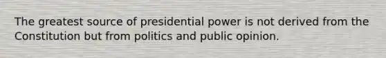 The greatest source of presidential power is not derived from the Constitution but from politics and public opinion.