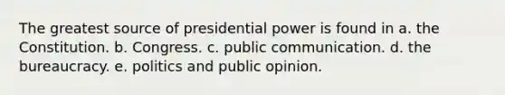 The greatest source of presidential power is found in a. the Constitution. b. Congress. c. public communication. d. the bureaucracy. e. politics and public opinion.