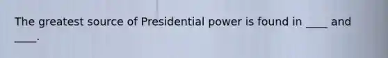 The greatest source of Presidential power is found in ____ and ____.