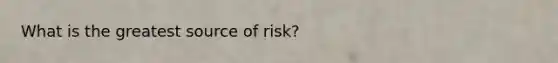 What is the greatest source of risk?