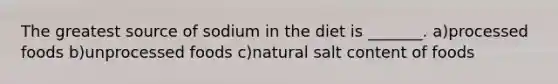 The greatest source of sodium in the diet is _______. a)processed foods b)unprocessed foods c)natural salt content of foods