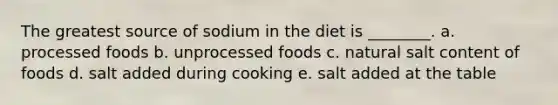 The greatest source of sodium in the diet is ________. a. processed foods b. unprocessed foods c. natural salt content of foods d. salt added during cooking e. salt added at the table