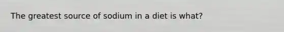 The greatest source of sodium in a diet is what?