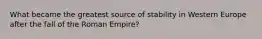 What became the greatest source of stability in Western Europe after the fall of the Roman Empire?