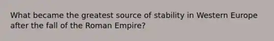 What became the greatest source of stability in Western Europe after the fall of the Roman Empire?