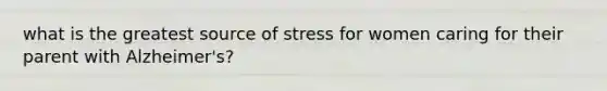 what is the greatest source of stress for women caring for their parent with Alzheimer's?