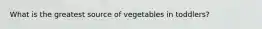 What is the greatest source of vegetables in toddlers?