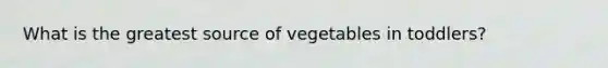 What is the greatest source of vegetables in toddlers?