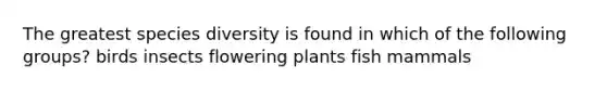 The greatest species diversity is found in which of the following groups? birds insects flowering plants fish mammals