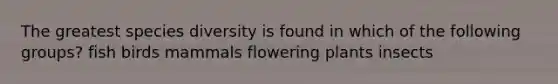 The greatest species diversity is found in which of the following groups? fish birds mammals flowering plants insects