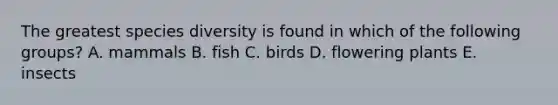 The greatest species diversity is found in which of the following groups? A. mammals B. fish C. birds D. flowering plants E. insects