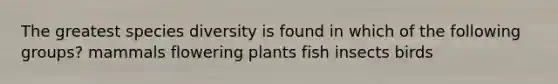 The greatest species diversity is found in which of the following groups? mammals flowering plants fish insects birds