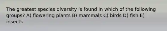 The greatest species diversity is found in which of the following groups? A) flowering plants B) mammals C) birds D) fish E) insects