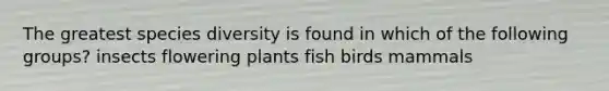 The greatest species diversity is found in which of the following groups? insects flowering plants fish birds mammals