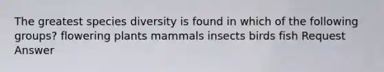 The greatest species diversity is found in which of the following groups? flowering plants mammals insects birds fish Request Answer