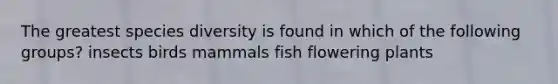 The greatest species diversity is found in which of the following groups? insects birds mammals fish flowering plants