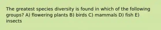 The greatest species diversity is found in which of the following groups? A) flowering plants B) birds C) mammals D) fish E) insects