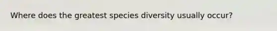 Where does the greatest species diversity usually occur?