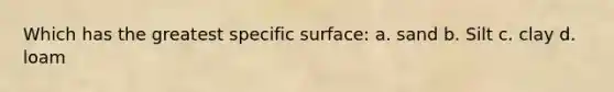 Which has the greatest specific surface: a. sand b. Silt c. clay d. loam