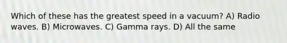 Which of these has the greatest speed in a vacuum? A) Radio waves. B) Microwaves. C) Gamma rays. D) All the same