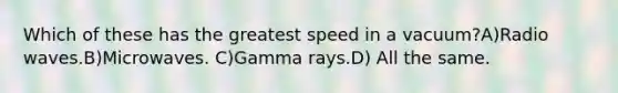 Which of these has the greatest speed in a vacuum?A)Radio waves.B)Microwaves. C)Gamma rays.D) All the same.