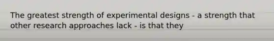 The greatest strength of experimental designs - a strength that other research approaches lack - is that they