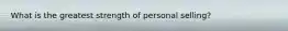 What is the greatest strength of personal selling?