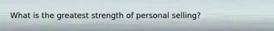 What is the greatest strength of personal selling?