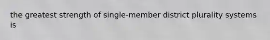 the greatest strength of single-member district plurality systems is