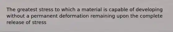 The greatest stress to which a material is capable of developing without a permanent deformation remaining upon the complete release of stress