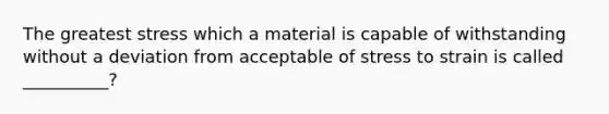 The greatest stress which a material is capable of withstanding without a deviation from acceptable of stress to strain is called __________?