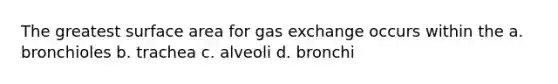 The greatest surface area for gas exchange occurs within the a. bronchioles b. trachea c. alveoli d. bronchi