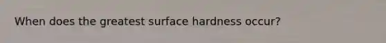 When does the greatest surface hardness occur?