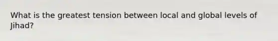 What is the greatest tension between local and global levels of Jihad?