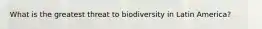 What is the greatest threat to biodiversity in Latin America?