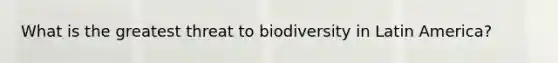 What is the greatest threat to biodiversity in Latin America?