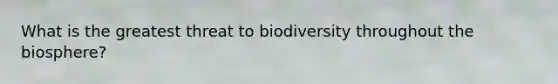 What is the greatest threat to biodiversity throughout the biosphere?